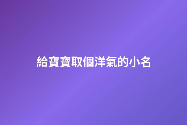 給寶寶取個洋氣的小名(給寶寶取小名接地氣的)-第1張-寶寶起名-玄機派