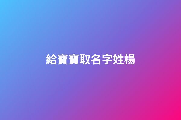 給寶寶取名字姓楊(寶寶起名楊姓)-第1張-寶寶起名-玄機派