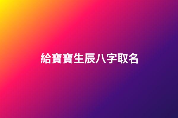 給寶寶生辰八字取名(寶寶生辰八字取名軟件)-第1張-寶寶起名-玄機派