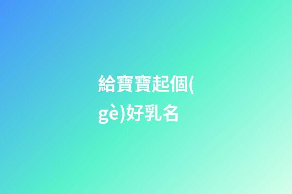 給寶寶起個(gè)好乳名(寶寶乳名取名)-第1張-寶寶起名-玄機(jī)派