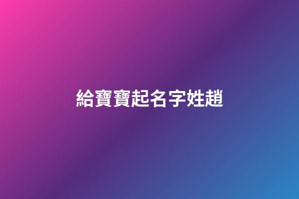 給寶寶起名字姓趙(姓趙寶寶名字大全)-第1張-寶寶起名-玄機派