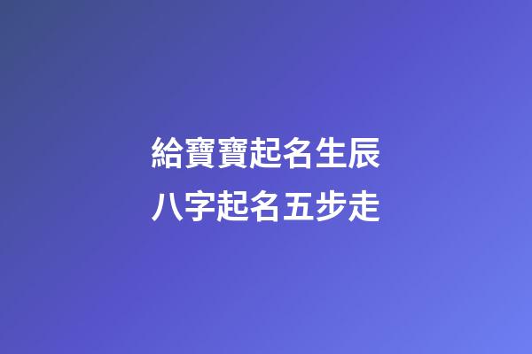 給寶寶起名生辰八字起名五步走