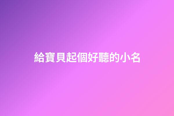 給寶貝起個好聽的小名(小寶貝起什么名字好聽)-第1張-寶寶起名-玄機派
