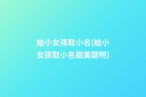 給小女孩取小名(給小女孩取小名甜美聰明)