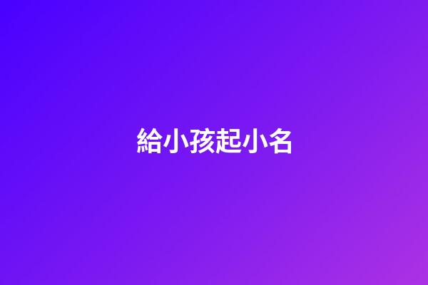給小孩起小名(兔年給小孩起小名)-第1張-寶寶起名-玄機(jī)派