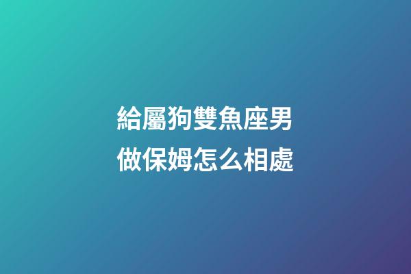 給屬狗雙魚座男做保姆怎么相處-第1張-星座運勢-玄機派