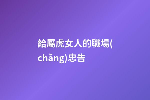 給屬虎女人的職場(chǎng)忠告