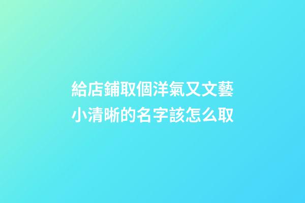給店鋪取個洋氣又文藝小清晰的名字該怎么取-第1張-店鋪起名-玄機派