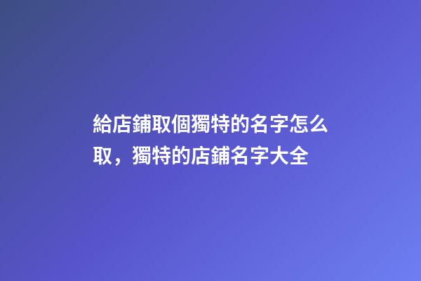 給店鋪取個獨特的名字怎么取，獨特的店鋪名字大全-第1張-店鋪起名-玄機派