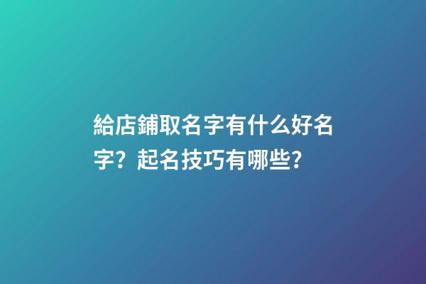 給店鋪取名字有什么好名字？起名技巧有哪些？