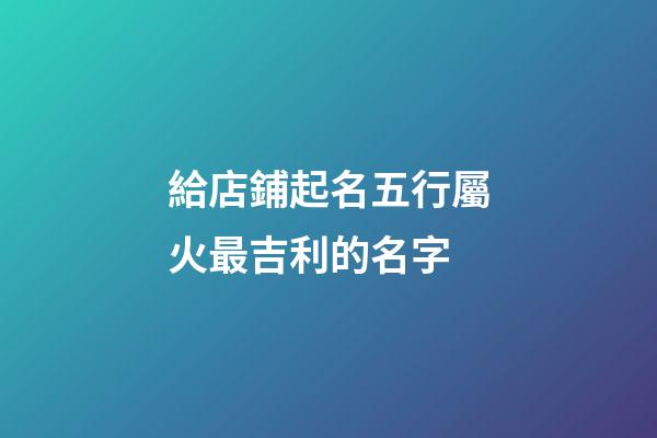 給店鋪起名五行屬火最吉利的名字-第1張-店鋪起名-玄機派