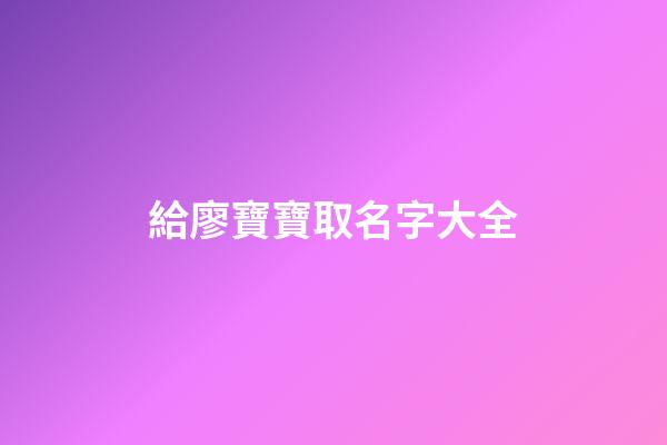 給廖寶寶取名字大全(廖的取名寶典)-第1張-寶寶起名-玄機派