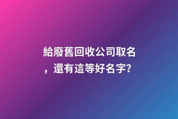 給廢舊回收公司取名，還有這等好名字？-第1張-公司起名-玄機派