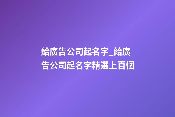 給廣告公司起名字_給廣告公司起名字精選上百個-第1張-公司起名-玄機派