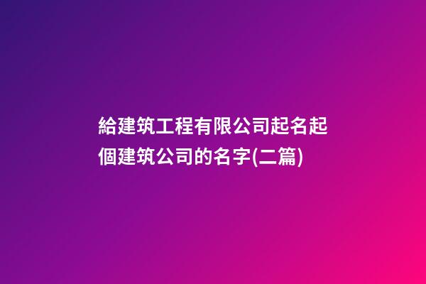 給建筑工程有限公司起名起個建筑公司的名字(二篇)-第1張-公司起名-玄機派