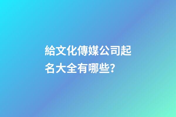 給文化傳媒公司起名大全有哪些？-第1張-公司起名-玄機(jī)派