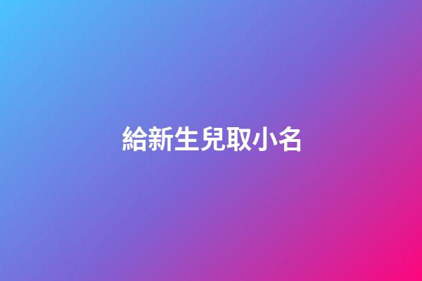 給新生兒取小名(新生兒取小名大全)-第1張-寶寶起名-玄機派