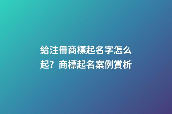 給注冊商標起名字怎么起？商標起名案例賞析-第1張-商標起名-玄機派