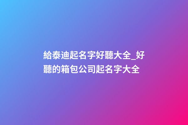 給泰迪起名字好聽大全_好聽的箱包公司起名字大全-第1張-公司起名-玄機派