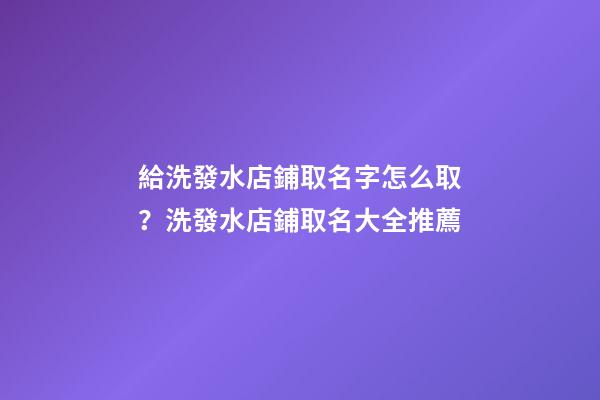 給洗發水店鋪取名字怎么取？洗發水店鋪取名大全推薦-第1張-店鋪起名-玄機派