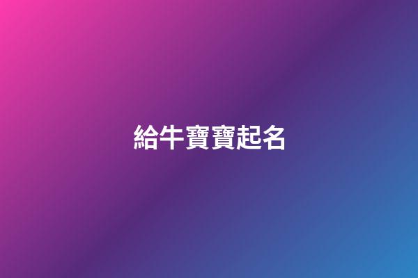給牛寶寶起名(給牛寶寶起名帶知字)-第1張-寶寶起名-玄機派