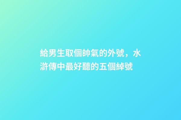 給男生取個帥氣的外號，水滸傳中最好聽的五個綽號-第1張-觀點-玄機派