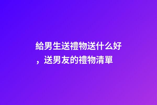 給男生送禮物送什么好，送男友的禮物清單-第1張-觀點-玄機派
