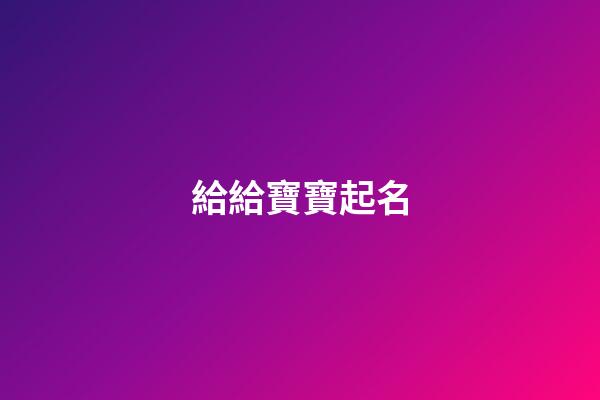 給給寶寶起名(給寶寶起名字大全2023免費)-第1張-寶寶起名-玄機派