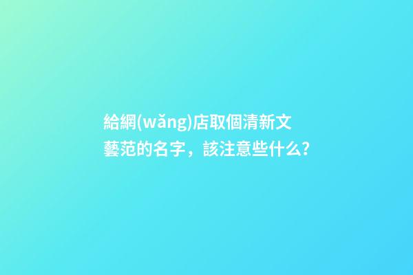 給網(wǎng)店取個清新文藝范的名字，該注意些什么？-第1張-店鋪起名-玄機派