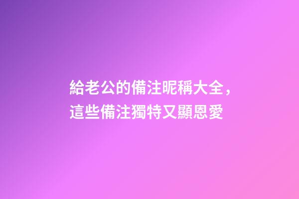 給老公的備注昵稱大全，這些備注獨特又顯恩愛