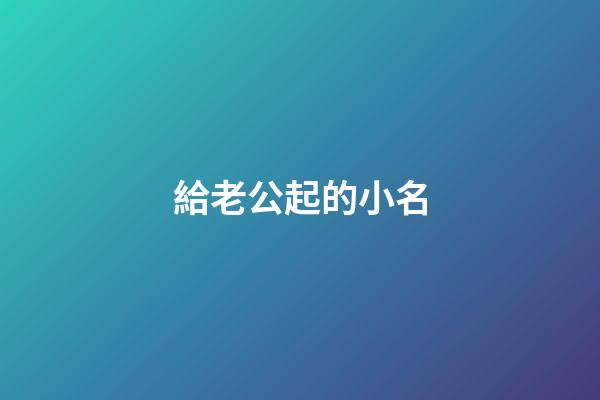 給老公起的小名(給老公起的小名叫什么稱呼)-第1張-寶寶起名-玄機派