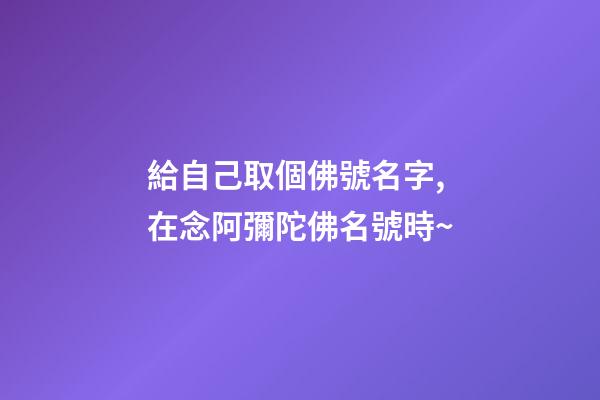 給自己取個佛號名字,在念阿彌陀佛名號時~