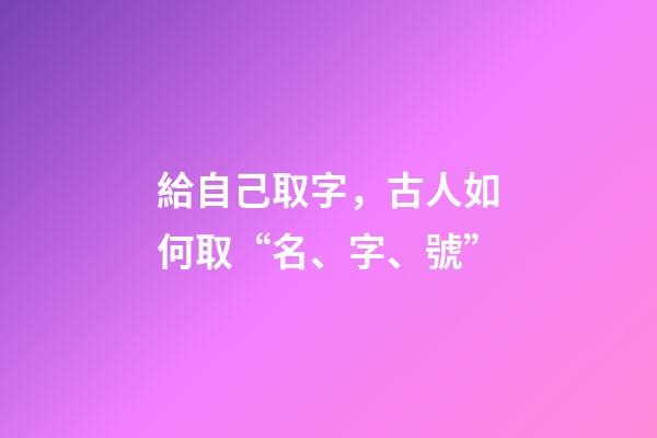 給自己取字，古人如何取“名、字、號”-第1張-觀點-玄機派