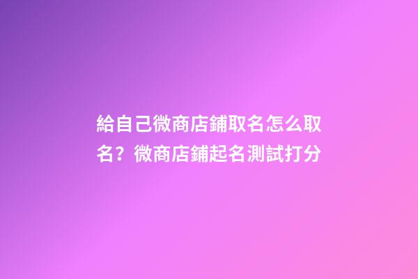 給自己微商店鋪取名怎么取名？微商店鋪起名測試打分-第1張-店鋪起名-玄機派