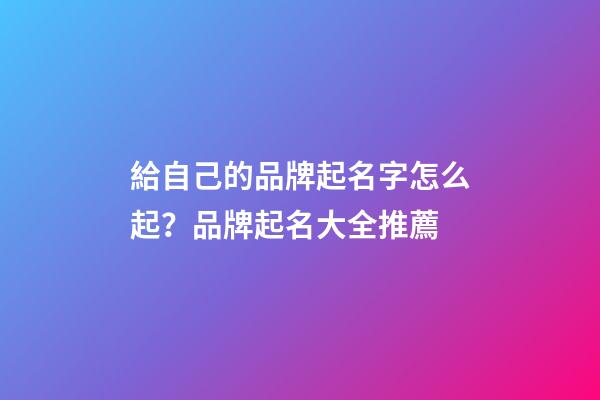 給自己的品牌起名字怎么起？品牌起名大全推薦-第1張-商標(biāo)起名-玄機(jī)派