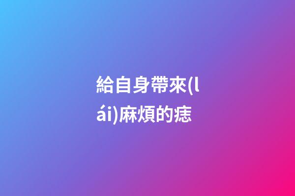給自身帶來(lái)麻煩的痣