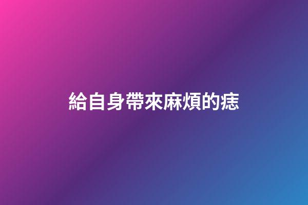 給自身帶來麻煩的痣