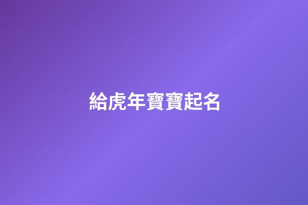 給虎年寶寶起名(給虎年寶寶起名字大全2023劉姓中間有昊的)-第1張-寶寶起名-玄機派