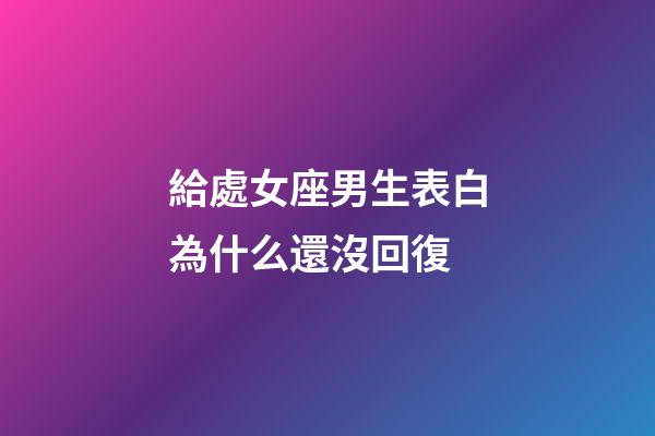 給處女座男生表白為什么還沒回復-第1張-星座運勢-玄機派