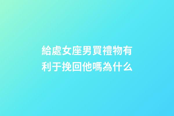 給處女座男買禮物有利于挽回他嗎為什么-第1張-星座運勢-玄機派