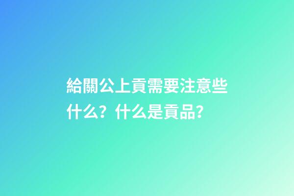 給關公上貢需要注意些什么？什么是貢品？