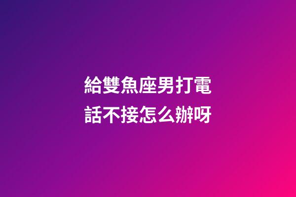 給雙魚座男打電話不接怎么辦呀-第1張-星座運勢-玄機派