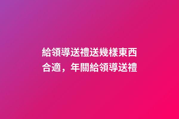 給領導送禮送幾樣東西合適，年關給領導送禮-第1張-觀點-玄機派