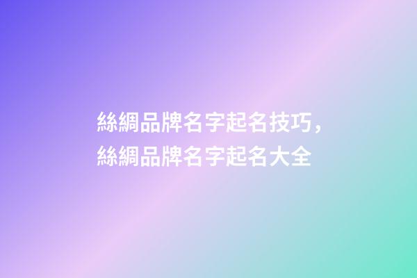 絲綢品牌名字起名技巧，絲綢品牌名字起名大全-第1張-商標(biāo)起名-玄機(jī)派