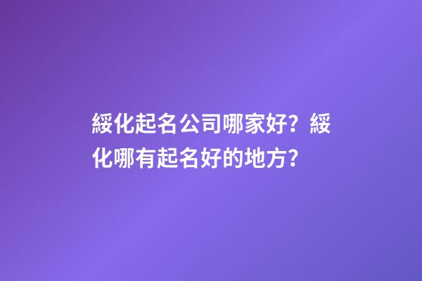 綏化起名公司哪家好？綏化哪有起名好的地方？-第1張-公司起名-玄機派