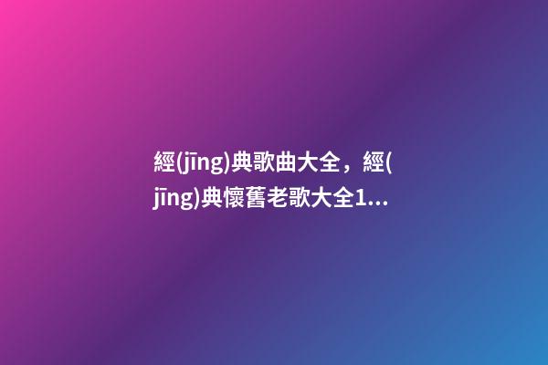經(jīng)典歌曲大全，經(jīng)典懷舊老歌大全1160首(九)第801-900首-第1張-觀點(diǎn)-玄機(jī)派