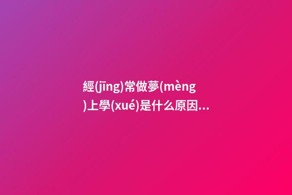 經(jīng)常做夢(mèng)上學(xué)是什么原因，為什么老做同一個(gè)夢(mèng)-第1張-觀點(diǎn)-玄機(jī)派