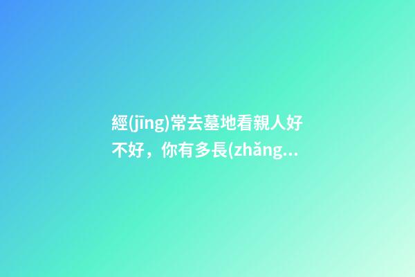 經(jīng)常去墓地看親人好不好，你有多長(zhǎng)時(shí)間沒有去掃墓