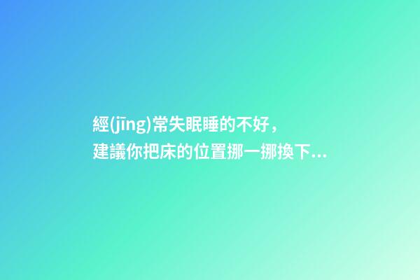 經(jīng)常失眠睡的不好，建議你把床的位置挪一挪換下風(fēng)水