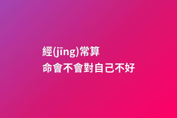 經(jīng)常算命會不會對自己不好